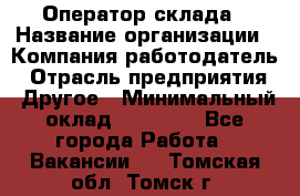 Оператор склада › Название организации ­ Компания-работодатель › Отрасль предприятия ­ Другое › Минимальный оклад ­ 17 000 - Все города Работа » Вакансии   . Томская обл.,Томск г.